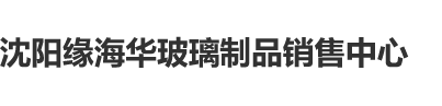 日B口述沈阳缘海华玻璃制品销售中心